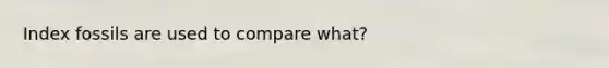 Index fossils are used to compare what?