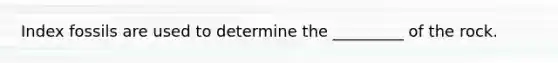Index fossils are used to determine the _________ of the rock.