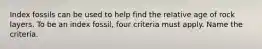 Index fossils can be used to help find the relative age of rock layers. To be an index fossil, four criteria must apply. Name the criteria.