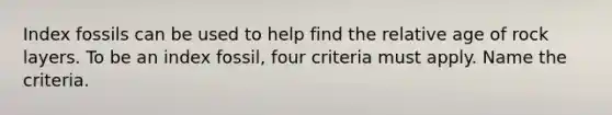 Index fossils can be used to help find the relative age of rock layers. To be an index fossil, four criteria must apply. Name the criteria.