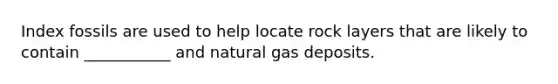 Index fossils are used to help locate rock layers that are likely to contain ___________ and natural gas deposits.