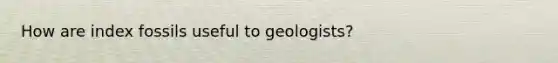 How are index fossils useful to geologists?