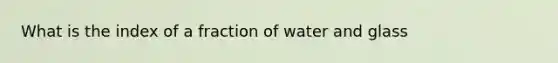 What is the index of a fraction of water and glass