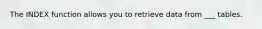 The INDEX function allows you to retrieve data from ___ tables.