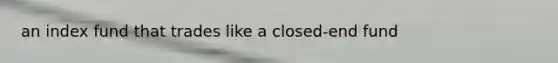 an index fund that trades like a closed-end fund