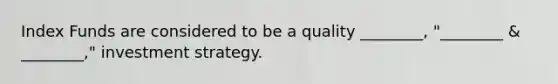 Index Funds are considered to be a quality ________, "________ & ________," investment strategy.