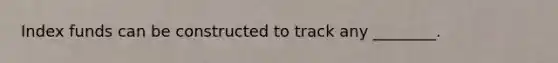 Index funds can be constructed to track any ________.