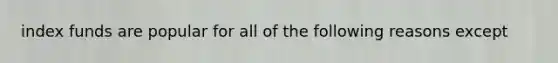 index funds are popular for all of the following reasons except