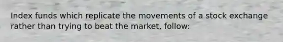 Index funds which replicate the movements of a stock exchange rather than trying to beat the market, follow: