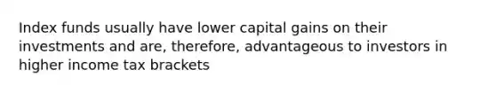 Index funds usually have lower capital gains on their investments and are, therefore, advantageous to investors in higher income tax brackets