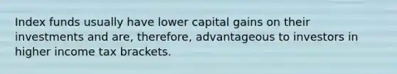 Index funds usually have lower capital gains on their investments and are, therefore, advantageous to investors in higher income tax brackets.