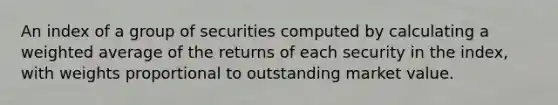 An index of a group of securities computed by calculating a weighted average of the returns of each security in the index, with weights proportional to outstanding market value.