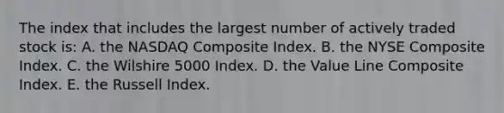 The index that includes the largest number of actively traded stock is: A. the NASDAQ Composite Index. B. the NYSE Composite Index. C. the Wilshire 5000 Index. D. the Value Line Composite Index. E. the Russell Index.