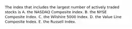 The index that includes the largest number of actively traded stocks is A. the NASDAQ Composite Index. B. the NYSE Composite Index. C. the Wilshire 5000 Index. D. the Value Line Composite Index. E. the Russell Index.