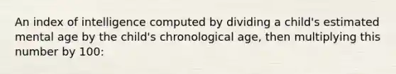 An index of intelligence computed by dividing a child's estimated mental age by the child's chronological age, then multiplying this number by 100: