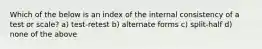 Which of the below is an index of the internal consistency of a test or scale? a) test-retest b) alternate forms c) split-half d) none of the above