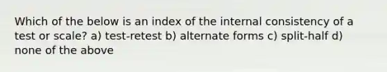 Which of the below is an index of the internal consistency of a test or scale? a) test-retest b) alternate forms c) split-half d) none of the above