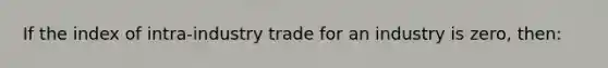 If the index of intra-industry trade for an industry is zero, then: