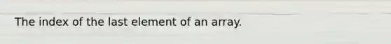 The index of the last element of an array.