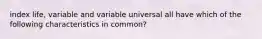 index life, variable and variable universal all have which of the following characteristics in common?