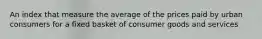 An index that measure the average of the prices paid by urban consumers for a fixed basket of consumer goods and services