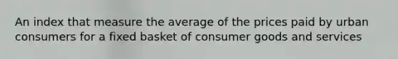 An index that measure the average of the prices paid by urban consumers for a fixed basket of consumer goods and services