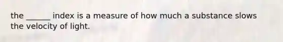 the ______ index is a measure of how much a substance slows the velocity of light.