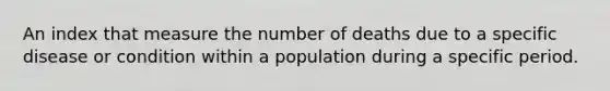 An index that measure the number of deaths due to a specific disease or condition within a population during a specific period.