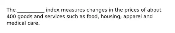 The ___________ index measures changes in the prices of about 400 goods and services such as food, housing, apparel and medical care.