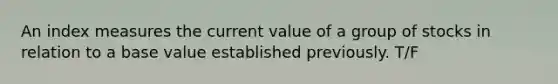 An index measures the current value of a group of stocks in relation to a base value established previously. T/F