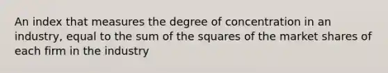 An index that measures the degree of concentration in an industry, equal to the sum of the squares of the market shares of each firm in the industry