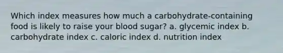 Which index measures how much a carbohydrate-containing food is likely to raise your blood sugar? a. glycemic index b. carbohydrate index c. caloric index d. nutrition index