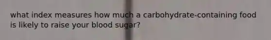 what index measures how much a carbohydrate-containing food is likely to raise your blood sugar?