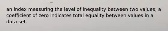 an index measuring the level of inequality between two values; a coefficient of zero indicates total equality between values in a data set.