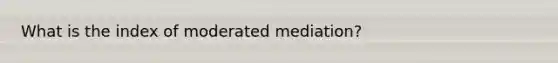 What is the index of moderated mediation?