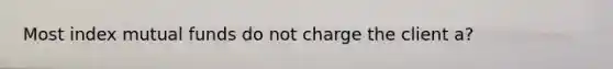 Most index mutual funds do not charge the client a?