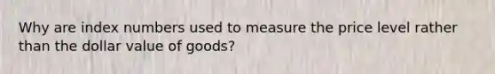 Why are index numbers used to measure the price level rather than the dollar value of goods?