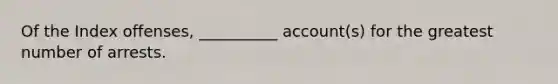 Of the Index offenses, __________ account(s) for the greatest number of arrests.