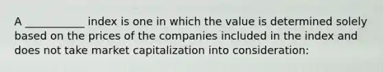 A ___________ index is one in which the value is determined solely based on the prices of the companies included in the index and does not take market capitalization into consideration: