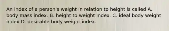 An index of a person's weight in relation to height is called A. body mass index. B. height to weight index. C. ideal body weight index D. desirable body weight index.