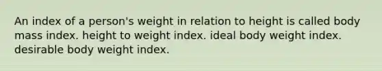 An index of a person's weight in relation to height is called body mass index. height to weight index. ideal body weight index. desirable body weight index.