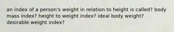 an index of a person's weight in relation to height is called? body mass index? height to weight index? ideal body weight? desirable weight index?