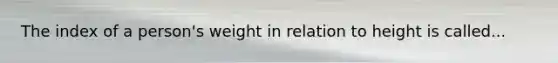 The index of a person's weight in relation to height is called...