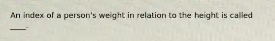 An index of a person's weight in relation to the height is called ____.