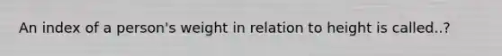 An index of a person's weight in relation to height is called..?