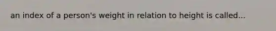 an index of a person's weight in relation to height is called...