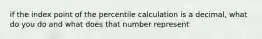 if the index point of the percentile calculation is a decimal, what do you do and what does that number represent