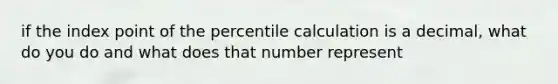 if the index point of the percentile calculation is a decimal, what do you do and what does that number represent