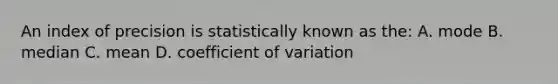 An index of precision is statistically known as the: A. mode B. median C. mean D. coefficient of variation