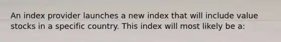 An index provider launches a new index that will include value stocks in a specific country. This index will most likely be a: